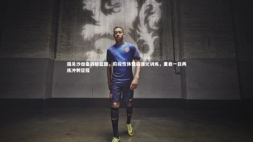 ng体育-国足沙迦备战新蓝图，阶段性休整后强化训练，重启一日两练冲刺征程