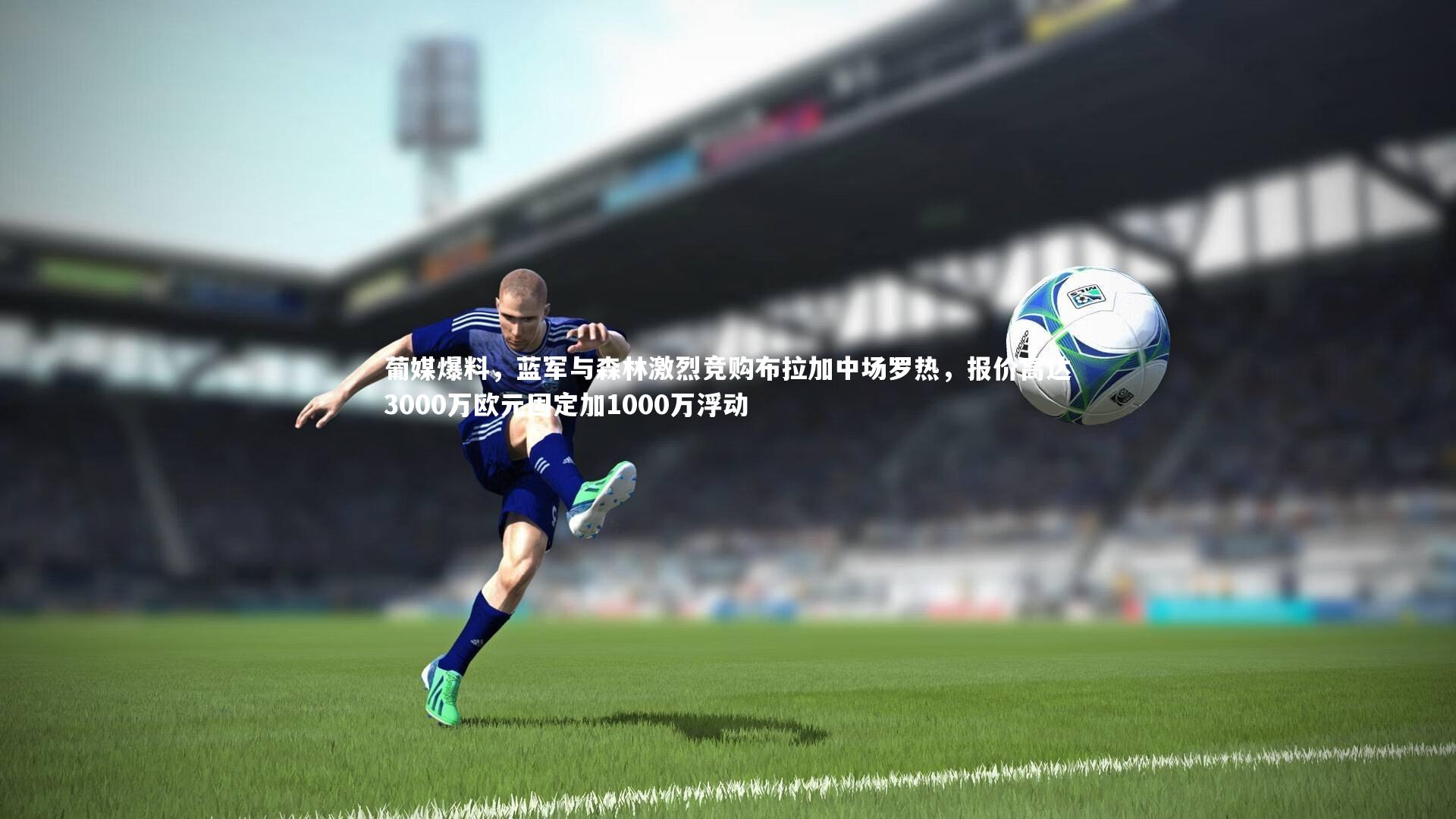 葡媒爆料，蓝军与森林激烈竞购布拉加中场罗热，报价高达3000万欧元固定加1000万浮动